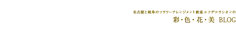 東京・名古屋・岐阜のフラワーアレンジメント教室エフデコラシオンの彩・色・花・美ブログ